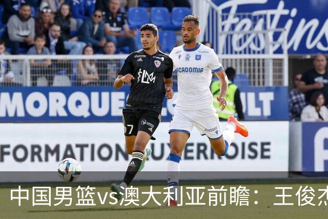 中国男篮vs澳大利亚前瞻：王俊杰徐昕或领衔年轻阵容 杨瀚森无缘大名单