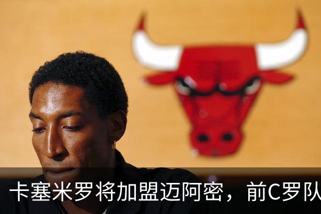 卡塞米罗将加盟迈阿密，前C罗队友携手梅西，曼联补位或需1亿欧